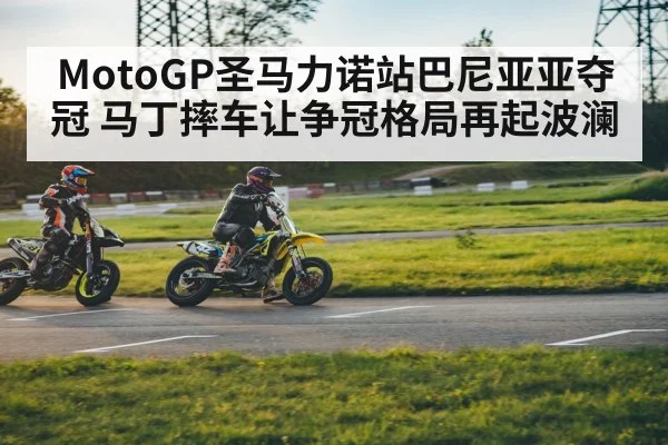 MotoGP圣马力诺站巴尼亚亚夺冠 马丁摔车让争冠格局再起波澜