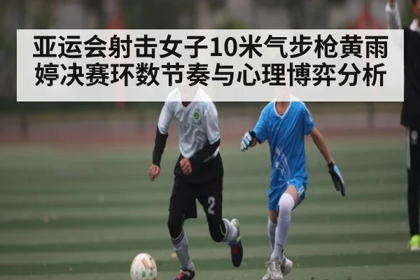 亚运会射击女子10米气步枪黄雨婷决赛环数节奏与心理博弈分析