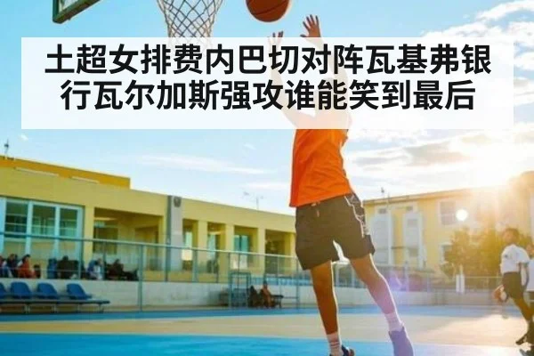 土超女排费内巴切对阵瓦基弗银行瓦尔加斯强攻谁能笑到最后
